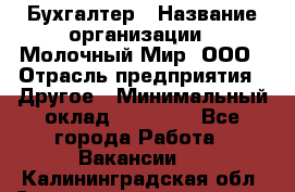 Бухгалтер › Название организации ­ Молочный Мир, ООО › Отрасль предприятия ­ Другое › Минимальный оклад ­ 30 000 - Все города Работа » Вакансии   . Калининградская обл.,Светловский городской округ 